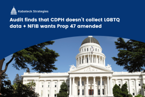 Audit finds that CDPH doesn’t collect LGBTQ data + NFIB wants Prop 47 amended